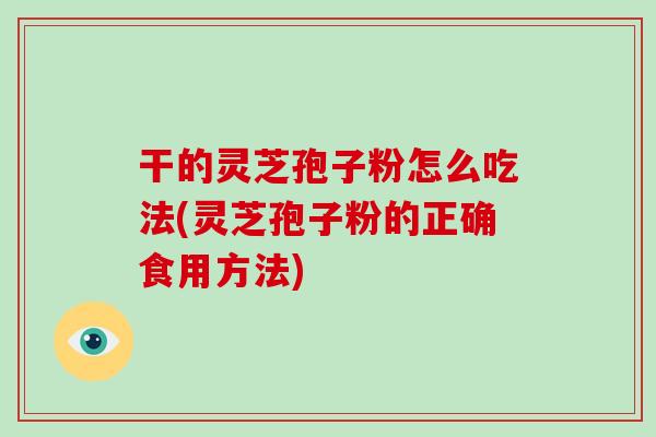干的灵芝孢子粉怎么吃法(灵芝孢子粉的正确食用方法)-第1张图片-破壁灵芝孢子粉研究指南