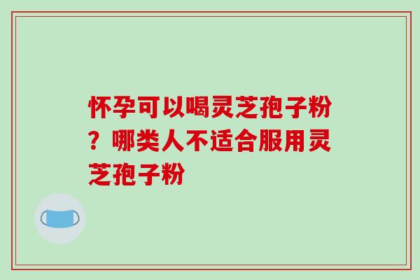 怀孕可以喝灵芝孢子粉?哪类人不适合服用灵芝孢子粉-第1张图片-破壁灵芝孢子粉研究指南 怀孕可以喝灵芝孢子粉?哪类人不适合服用灵芝孢子粉-第1张图片-破壁灵芝孢子粉研究指南
