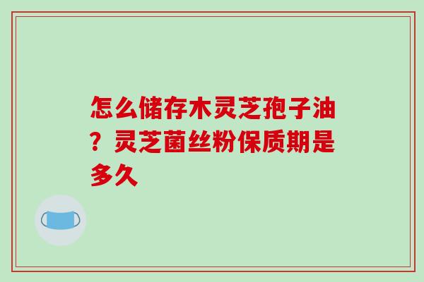 怎么储存木灵芝孢子油?灵芝菌丝粉保质期是多久-第1张图片-破壁灵芝孢子粉研究指南 怎么储存木灵芝孢子油?灵芝菌丝粉保质期是多久-第1张图片-破壁灵芝孢子粉研究指南