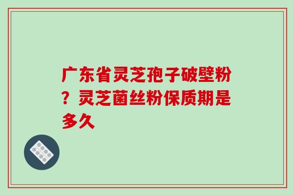 广东省灵芝孢子破壁粉?灵芝菌丝粉保质期是多久-第1张图片-破壁灵芝孢子粉研究指南 广东省灵芝孢子破壁粉?灵芝菌丝粉保质期是多久-第1张图片-破壁灵芝孢子粉研究指南