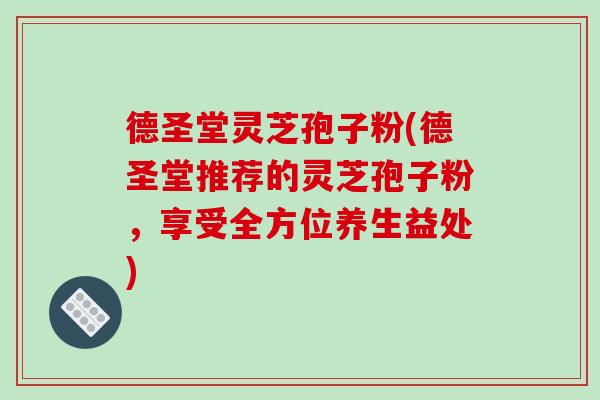 德圣堂灵芝孢子粉(德圣堂推荐的灵芝孢子粉,享受全方位养生益处)-第1张图片-破壁灵芝孢子粉研究指南 德圣堂灵芝孢子粉(德圣堂推荐的灵芝孢子粉,享受全方位养生益处)-第1张图片-破壁灵芝孢子粉研究指南