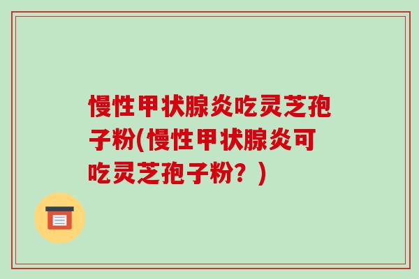 慢性甲状腺炎吃灵芝孢子粉(慢性甲状腺炎可吃灵芝孢子粉?)-第1张图片-破壁灵芝孢子粉研究指南 慢性甲状腺炎吃灵芝孢子粉(慢性甲状腺炎可吃灵芝孢子粉?)-第1张图片-破壁灵芝孢子粉研究指南
