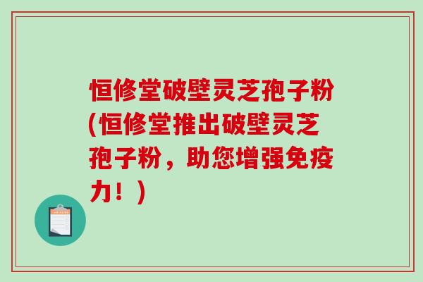 恒修堂破壁灵芝孢子粉(恒修堂推出破壁灵芝孢子粉,助您增强免疫力!)-第1张图片-破壁灵芝孢子粉研究指南 恒修堂破壁灵芝孢子粉(恒修堂推出破壁灵芝孢子粉,助您增强免疫力!)-第1张图片-破壁灵芝孢子粉研究指南