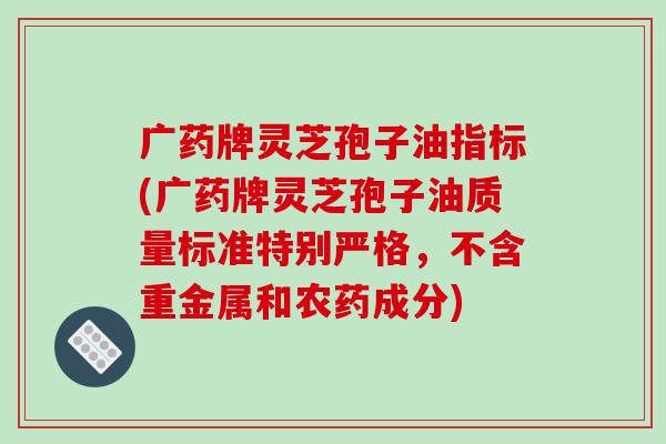 广药牌灵芝孢子油指标(广药牌灵芝孢子油质量标准特别严格,不含重金属和农药成分)-第1张图片-破壁灵芝孢子粉研究指南 广药牌灵芝孢子油指标(广药牌灵芝孢子油质量标准特别严格,不含重金属和农药成分)-第1张图片-破壁灵芝孢子粉研究指南