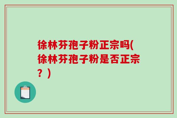 徐林芬孢子粉正宗吗(徐林芬孢子粉是否正宗?)-第1张图片-破壁灵芝孢子粉研究指南 徐林芬孢子粉正宗吗(徐林芬孢子粉是否正宗?)-第1张图片-破壁灵芝孢子粉研究指南