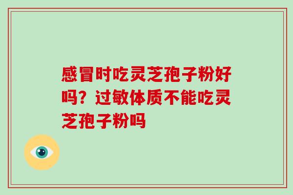 感冒时吃灵芝孢子粉好吗?过敏体质不能吃灵芝孢子粉吗-第1张图片-破壁灵芝孢子粉研究指南 感冒时吃灵芝孢子粉好吗?过敏体质不能吃灵芝孢子粉吗-第1张图片-破壁灵芝孢子粉研究指南