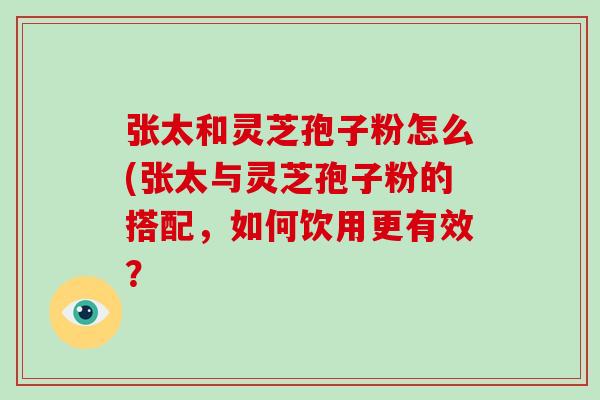 张太和灵芝孢子粉怎么(张太与灵芝孢子粉的搭配,如何饮用更有效?-第1张图片-破壁灵芝孢子粉研究指南 张太和灵芝孢子粉怎么(张太与灵芝孢子粉的搭配,如何饮用更有效?-第1张图片-破壁灵芝孢子粉研究指南
