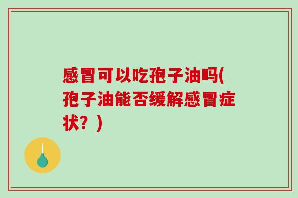 感冒可以吃孢子油吗(孢子油能否缓解感冒症状?)-第1张图片-破壁灵芝孢子粉研究指南 感冒可以吃孢子油吗(孢子油能否缓解感冒症状?)-第1张图片-破壁灵芝孢子粉研究指南