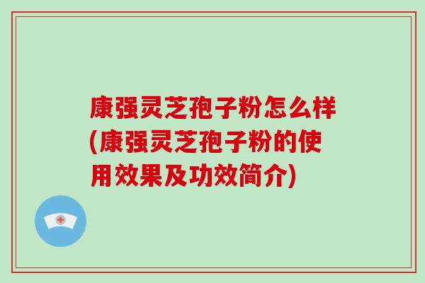 康强灵芝孢子粉怎么样(康强灵芝孢子粉的使用效果及功效简介)-第1张图片-破壁灵芝孢子粉研究指南