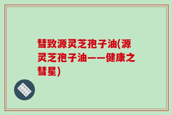 彗致源灵芝孢子油(源灵芝孢子油——健康之彗星)-第1张图片-破壁灵芝孢子粉研究指南 彗致源灵芝孢子油(源灵芝孢子油——健康之彗星)-第1张图片-破壁灵芝孢子粉研究指南