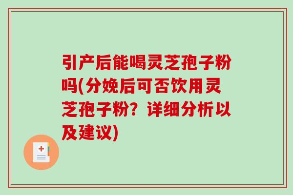 引产后能喝灵芝孢子粉吗(分娩后可否饮用灵芝孢子粉？详细分析以及建议)-第1张图片-破壁灵芝孢子粉研究指南
