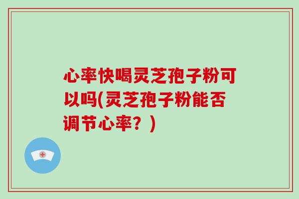 心率快喝灵芝孢子粉可以吗(灵芝孢子粉能否调节心率?)-第1张图片-破壁灵芝孢子粉研究指南 心率快喝灵芝孢子粉可以吗(灵芝孢子粉能否调节心率?)-第1张图片-破壁灵芝孢子粉研究指南