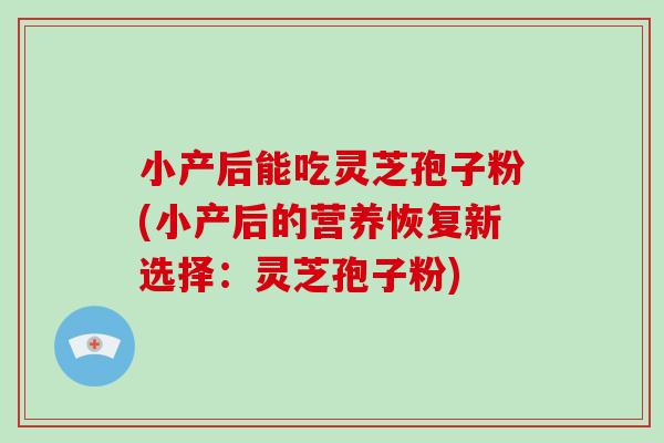 小产后能吃灵芝孢子粉(小产后的营养恢复新选择:灵芝孢子粉)-第1张图片-破壁灵芝孢子粉研究指南 小产后能吃灵芝孢子粉(小产后的营养恢复新选择:灵芝孢子粉)-第1张图片-破壁灵芝孢子粉研究指南