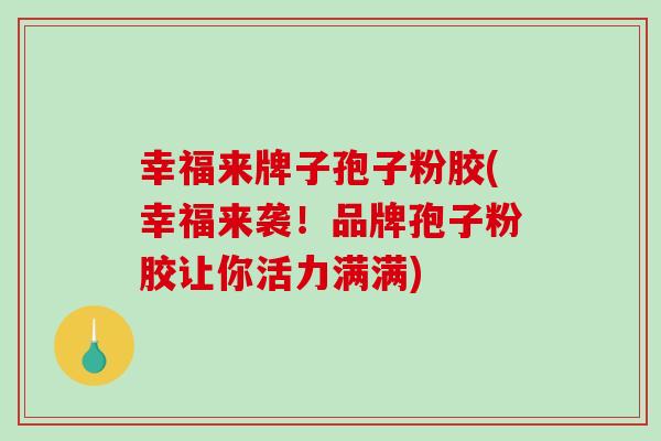 幸福来牌子孢子粉胶(幸福来袭!品牌孢子粉胶让你活力满满)-第1张图片-破壁灵芝孢子粉研究指南 幸福来牌子孢子粉胶(幸福来袭!品牌孢子粉胶让你活力满满)-第1张图片-破壁灵芝孢子粉研究指南