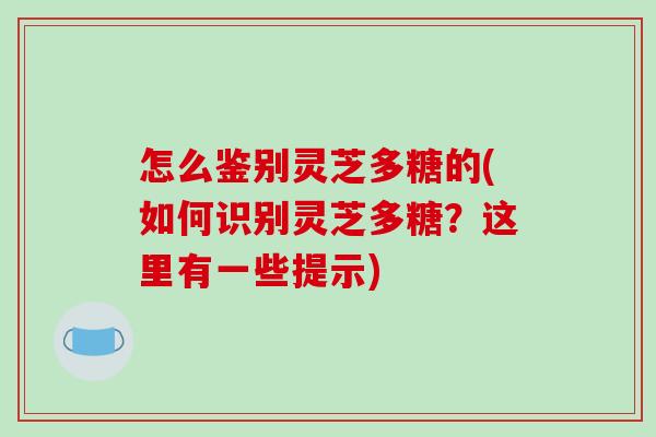 怎么鉴别灵芝多糖的(如何识别灵芝多糖?这里有一些提示)-第1张图片-破壁灵芝孢子粉研究指南 怎么鉴别灵芝多糖的(如何识别灵芝多糖?这里有一些提示)-第1张图片-破壁灵芝孢子粉研究指南