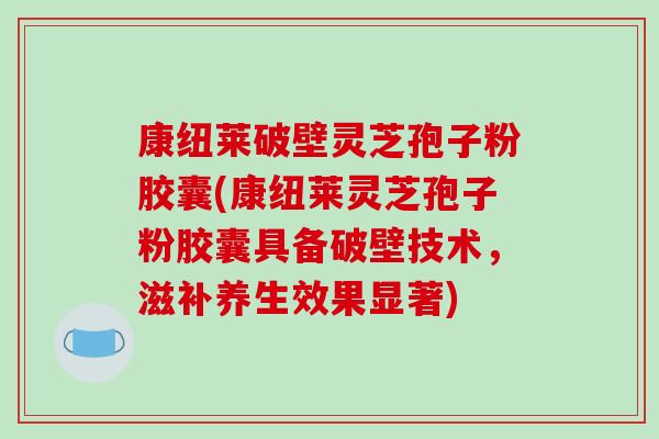 康纽莱破壁灵芝孢子粉胶囊(康纽莱灵芝孢子粉胶囊具备破壁技术,滋补养生效果显著)-第1张图片-破壁灵芝孢子粉研究指南 康纽莱破壁灵芝孢子粉胶囊(康纽莱灵芝孢子粉胶囊具备破壁技术,滋补养生效果显著)-第1张图片-破壁灵芝孢子粉研究指南