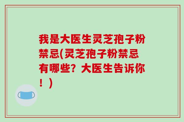 我是大医生灵芝孢子粉禁忌(灵芝孢子粉禁忌有哪些?大医生告诉你!)-第1张图片-破壁灵芝孢子粉研究指南 我是大医生灵芝孢子粉禁忌(灵芝孢子粉禁忌有哪些?大医生告诉你!)-第1张图片-破壁灵芝孢子粉研究指南