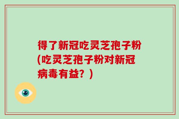 得了新冠吃灵芝孢子粉(吃灵芝孢子粉对新冠病毒有益？)-第1张图片-破壁灵芝孢子粉研究指南