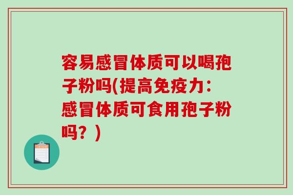 容易感冒体质可以喝孢子粉吗(提高免疫力:感冒体质可食用孢子粉吗?)-第1张图片-破壁灵芝孢子粉研究指南 容易感冒体质可以喝孢子粉吗(提高免疫力:感冒体质可食用孢子粉吗?)-第1张图片-破壁灵芝孢子粉研究指南