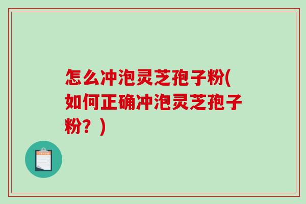 怎么冲泡灵芝孢子粉(如何正确冲泡灵芝孢子粉？)-第1张图片-破壁灵芝孢子粉研究指南