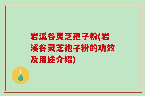 岩溪谷灵芝孢子粉(岩溪谷灵芝孢子粉的功效及用途介绍)-第1张图片-破壁灵芝孢子粉研究指南 岩溪谷灵芝孢子粉(岩溪谷灵芝孢子粉的功效及用途介绍)-第1张图片-破壁灵芝孢子粉研究指南