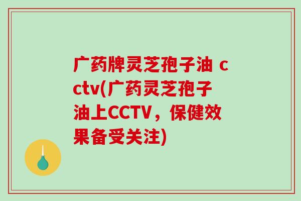 广药牌灵芝孢子油 cctv(广药灵芝孢子油上CCTV,保健效果备受关注)-第1张图片-破壁灵芝孢子粉研究指南 广药牌灵芝孢子油 cctv(广药灵芝孢子油上CCTV,保健效果备受关注)-第1张图片-破壁灵芝孢子粉研究指南