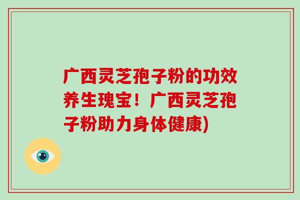 广西灵芝孢子粉的功效养生瑰宝！广西灵芝孢子粉助力身体健康)-第1张图片-破壁灵芝孢子粉研究指南