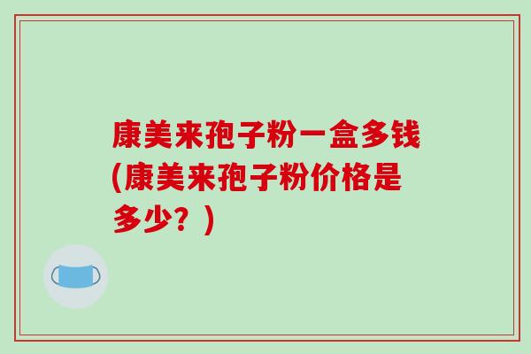 康美来孢子粉一盒多钱(康美来孢子粉价格是多少？)-第1张图片-破壁灵芝孢子粉研究指南