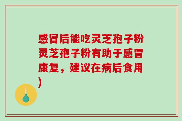 感冒后能吃灵芝孢子粉灵芝孢子粉有助于感冒康复，建议在病后食用)-第1张图片-破壁灵芝孢子粉研究指南