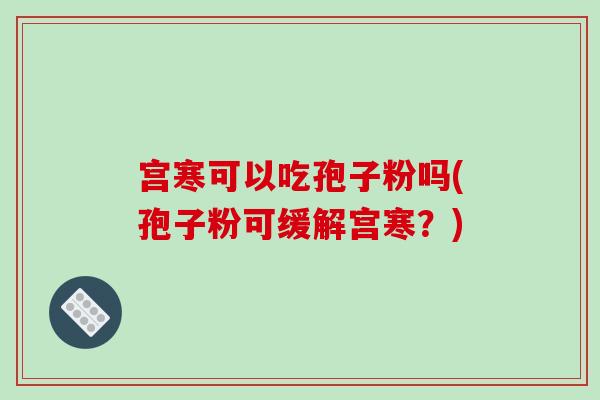宫寒可以吃孢子粉吗(孢子粉可缓解宫寒？)-第1张图片-破壁灵芝孢子粉研究指南