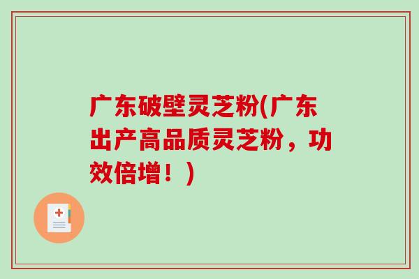 广东破壁灵芝粉(广东出产高品质灵芝粉,功效倍增!)-第1张图片-破壁灵芝孢子粉研究指南 广东破壁灵芝粉(广东出产高品质灵芝粉,功效倍增!)-第1张图片-破壁灵芝孢子粉研究指南