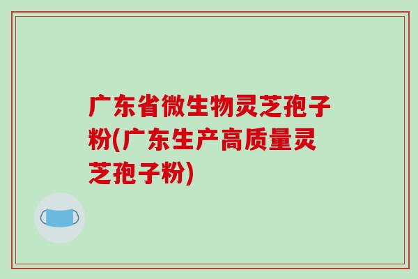 广东省微生物灵芝孢子粉(广东生产高质量灵芝孢子粉)-第1张图片-破壁灵芝孢子粉研究指南 广东省微生物灵芝孢子粉(广东生产高质量灵芝孢子粉)-第1张图片-破壁灵芝孢子粉研究指南