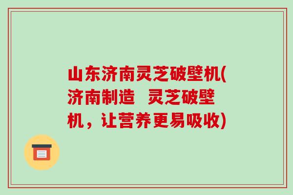 山东济南灵芝破壁机(济南制造 灵芝破壁机,让营养更易吸收)-第1张图片-破壁灵芝孢子粉研究指南 山东济南灵芝破壁机(济南制造 灵芝破壁机,让营养更易吸收)-第1张图片-破壁灵芝孢子粉研究指南