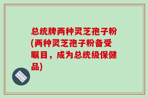 总统牌两种灵芝孢子粉(两种灵芝孢子粉备受瞩目,成为总统级保健品)-第1张图片-破壁灵芝孢子粉研究指南 总统牌两种灵芝孢子粉(两种灵芝孢子粉备受瞩目,成为总统级保健品)-第1张图片-破壁灵芝孢子粉研究指南