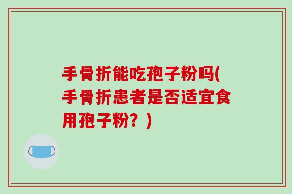 手骨折能吃孢子粉吗(手骨折患者是否适宜食用孢子粉?)-第1张图片-破壁灵芝孢子粉研究指南 手骨折能吃孢子粉吗(手骨折患者是否适宜食用孢子粉?)-第1张图片-破壁灵芝孢子粉研究指南