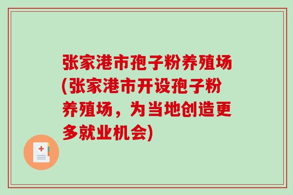 张家港市孢子粉养殖场(张家港市开设孢子粉养殖场,为当地创造更多就业机会)-第1张图片-破壁灵芝孢子粉研究指南 张家港市孢子粉养殖场(张家港市开设孢子粉养殖场,为当地创造更多就业机会)-第1张图片-破壁灵芝孢子粉研究指南