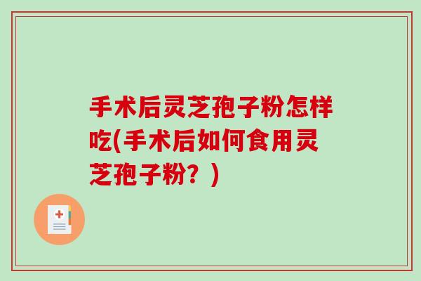手术后灵芝孢子粉怎样吃(手术后如何食用灵芝孢子粉？)-第1张图片-破壁灵芝孢子粉研究指南