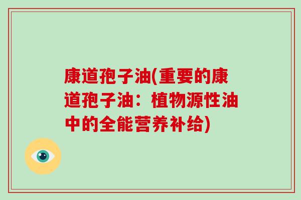 康道孢子油(重要的康道孢子油:植物源性油中的全能营养补给)-第1张图片-破壁灵芝孢子粉研究指南 康道孢子油(重要的康道孢子油:植物源性油中的全能营养补给)-第1张图片-破壁灵芝孢子粉研究指南