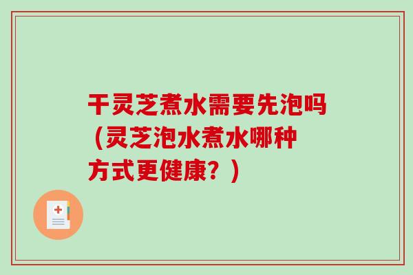干灵芝煮水需要先泡吗 (灵芝泡水煮水哪种方式更健康？)-第1张图片-破壁灵芝孢子粉研究指南