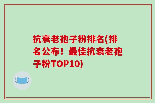 抗衰老孢子粉排名(排名公布！最佳抗衰老孢子粉TOP10)-第1张图片-破壁灵芝孢子粉研究指南