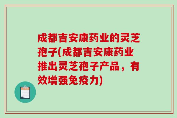 成都吉安康药业的灵芝孢子(成都吉安康药业推出灵芝孢子产品,有效增强免疫力)-第1张图片-破壁灵芝孢子粉研究指南 成都吉安康药业的灵芝孢子(成都吉安康药业推出灵芝孢子产品,有效增强免疫力)-第1张图片-破壁灵芝孢子粉研究指南