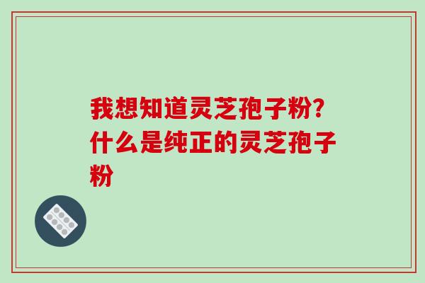 我想知道灵芝孢子粉?什么是纯正的灵芝孢子粉-第1张图片-破壁灵芝孢子粉研究指南 我想知道灵芝孢子粉?什么是纯正的灵芝孢子粉-第1张图片-破壁灵芝孢子粉研究指南