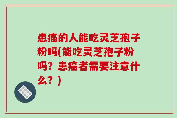 患癌的人能吃灵芝孢子粉吗(能吃灵芝孢子粉吗?患癌者需要注意什么?)-第1张图片-破壁灵芝孢子粉研究指南 患癌的人能吃灵芝孢子粉吗(能吃灵芝孢子粉吗?患癌者需要注意什么?)-第1张图片-破壁灵芝孢子粉研究指南