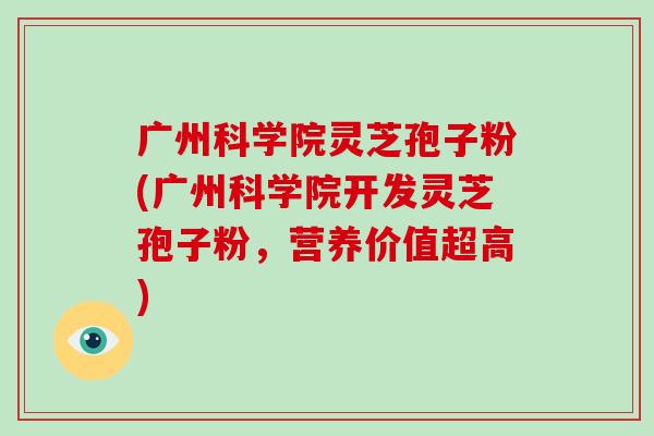 广州科学院灵芝孢子粉(广州科学院开发灵芝孢子粉,营养价值超高)-第1张图片-破壁灵芝孢子粉研究指南 广州科学院灵芝孢子粉(广州科学院开发灵芝孢子粉,营养价值超高)-第1张图片-破壁灵芝孢子粉研究指南