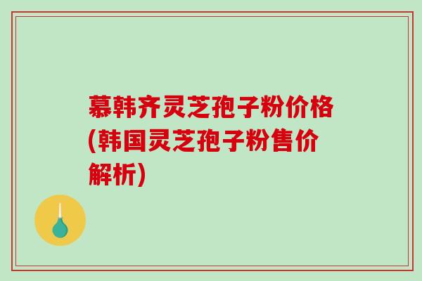 慕韩齐灵芝孢子粉价格(韩国灵芝孢子粉售价解析)-第1张图片-破壁灵芝孢子粉研究指南 慕韩齐灵芝孢子粉价格(韩国灵芝孢子粉售价解析)-第1张图片-破壁灵芝孢子粉研究指南
