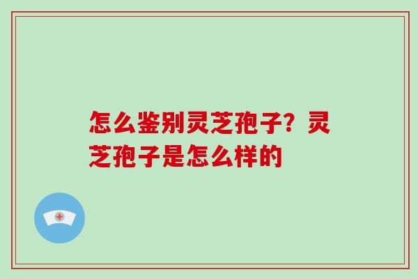 怎么鉴别灵芝孢子？灵芝孢子是怎么样的-第1张图片-破壁灵芝孢子粉研究指南