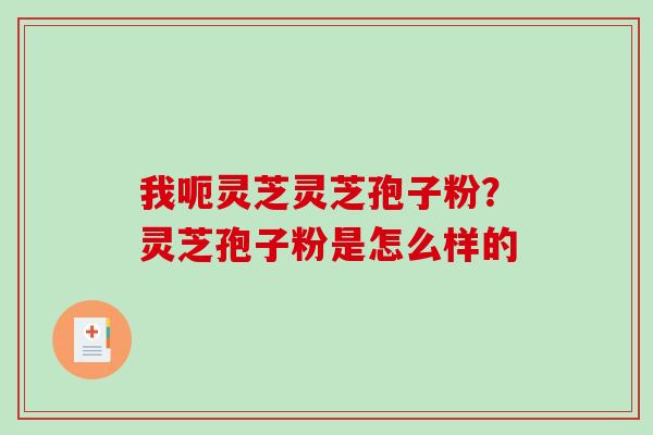 我呃灵芝灵芝孢子粉？灵芝孢子粉是怎么样的-第1张图片-破壁灵芝孢子粉研究指南