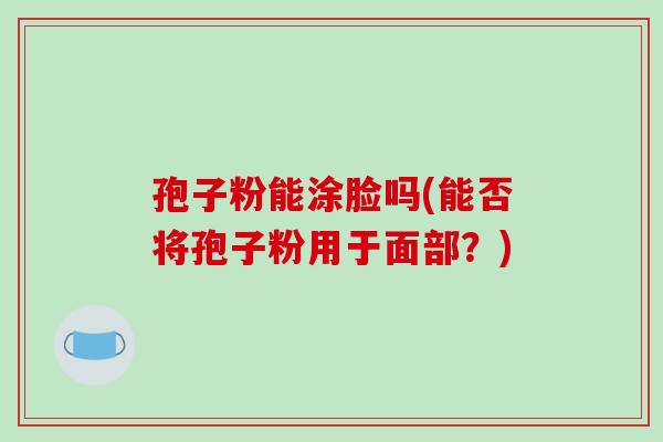 孢子粉能涂脸吗(能否将孢子粉用于面部?)-第1张图片-破壁灵芝孢子粉研究指南 孢子粉能涂脸吗(能否将孢子粉用于面部?)-第1张图片-破壁灵芝孢子粉研究指南