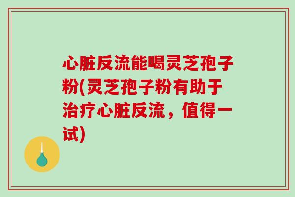 心脏反流能喝灵芝孢子粉(灵芝孢子粉有助于治疗心脏反流，值得一试)-第1张图片-破壁灵芝孢子粉研究指南
