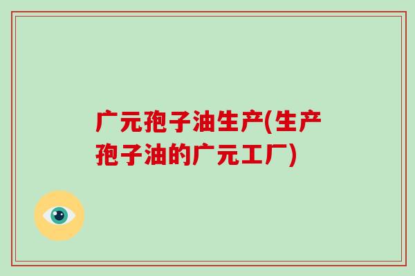 广元孢子油生产(生产孢子油的广元工厂)-第1张图片-破壁灵芝孢子粉研究指南 广元孢子油生产(生产孢子油的广元工厂)-第1张图片-破壁灵芝孢子粉研究指南
